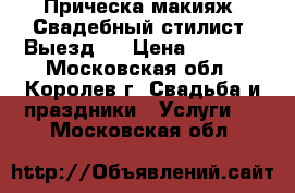 Прическа макияж. Свадебный стилист. Выезд.  › Цена ­ 2 500 - Московская обл., Королев г. Свадьба и праздники » Услуги   . Московская обл.